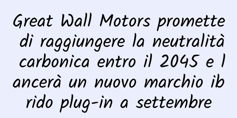 Great Wall Motors promette di raggiungere la neutralità carbonica entro il 2045 e lancerà un nuovo marchio ibrido plug-in a settembre