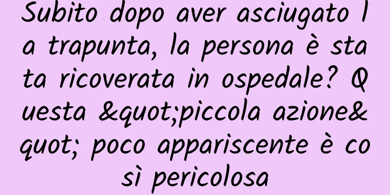 Subito dopo aver asciugato la trapunta, la persona è stata ricoverata in ospedale? Questa "piccola azione" poco appariscente è così pericolosa