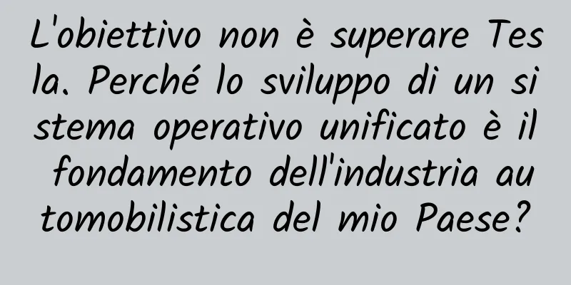 L'obiettivo non è superare Tesla. Perché lo sviluppo di un sistema operativo unificato è il fondamento dell'industria automobilistica del mio Paese?