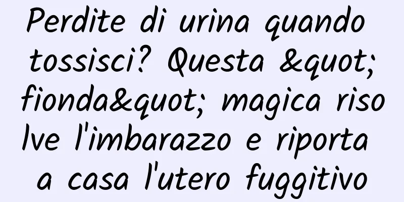 Perdite di urina quando tossisci? Questa "fionda" magica risolve l'imbarazzo e riporta a casa l'utero fuggitivo