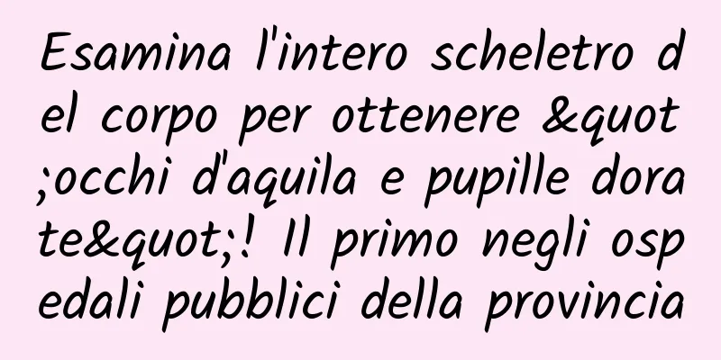 Esamina l'intero scheletro del corpo per ottenere "occhi d'aquila e pupille dorate"! Il primo negli ospedali pubblici della provincia