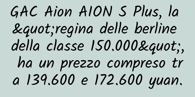 GAC Aion AION S Plus, la "regina delle berline della classe 150.000", ha un prezzo compreso tra 139.600 e 172.600 yuan.