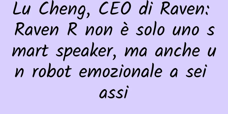Lu Cheng, CEO di Raven: Raven R non è solo uno smart speaker, ma anche un robot emozionale a sei assi