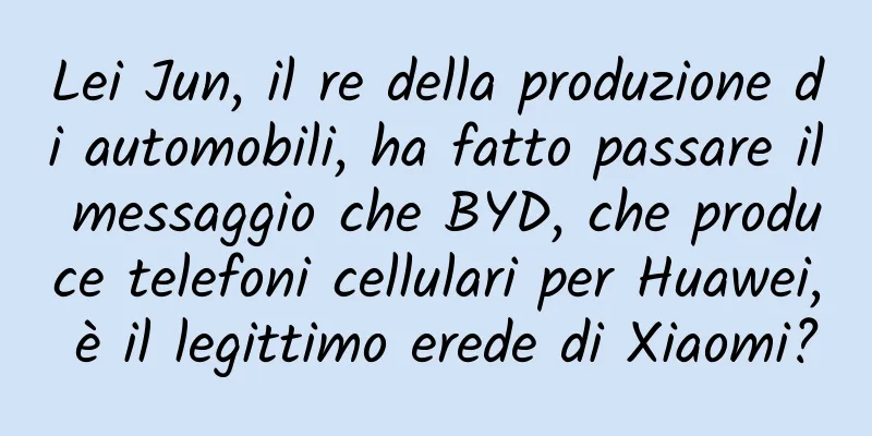 Lei Jun, il re della produzione di automobili, ha fatto passare il messaggio che BYD, che produce telefoni cellulari per Huawei, è il legittimo erede di Xiaomi?