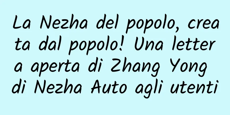 La Nezha del popolo, creata dal popolo! Una lettera aperta di Zhang Yong di Nezha Auto agli utenti