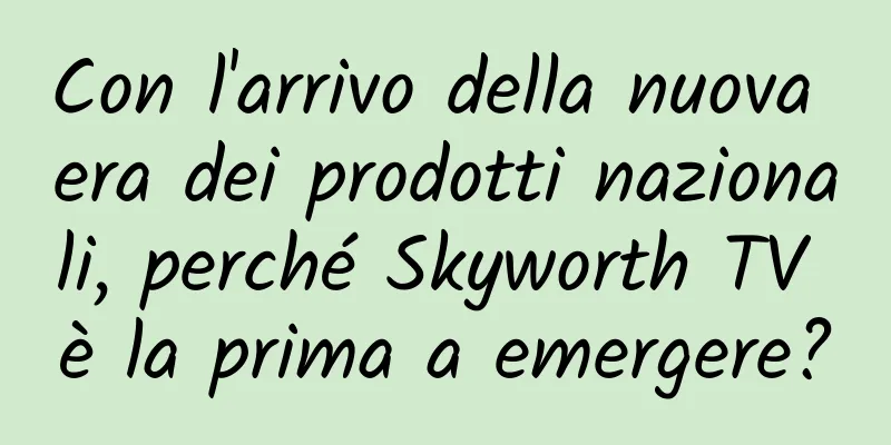 Con l'arrivo della nuova era dei prodotti nazionali, perché Skyworth TV è la prima a emergere?