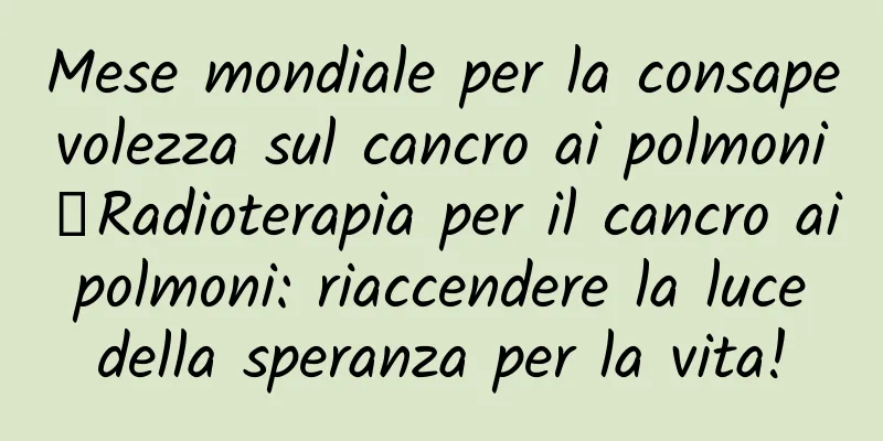 Mese mondiale per la consapevolezza sul cancro ai polmoni丨Radioterapia per il cancro ai polmoni: riaccendere la luce della speranza per la vita!