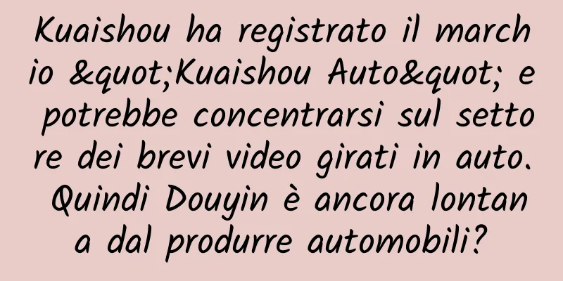 Kuaishou ha registrato il marchio "Kuaishou Auto" e potrebbe concentrarsi sul settore dei brevi video girati in auto. Quindi Douyin è ancora lontana dal produrre automobili?