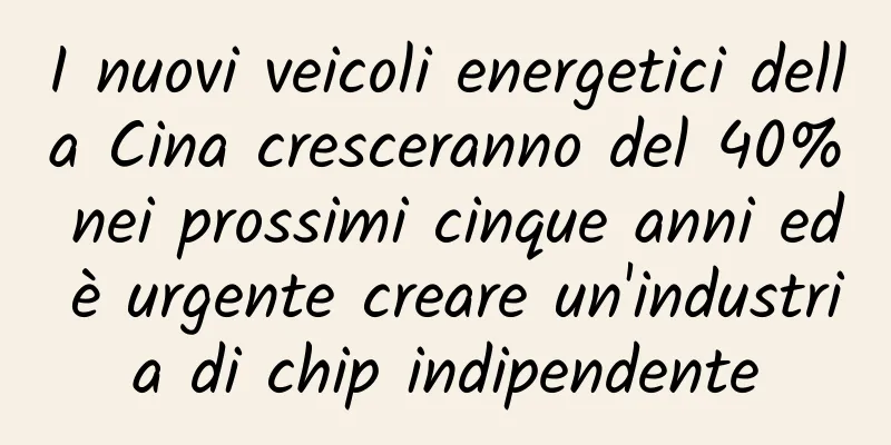 I nuovi veicoli energetici della Cina cresceranno del 40% nei prossimi cinque anni ed è urgente creare un'industria di chip indipendente
