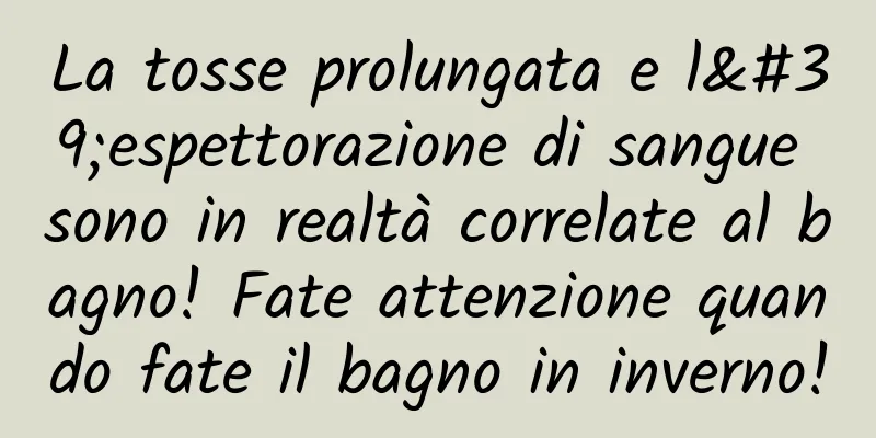 La tosse prolungata e l'espettorazione di sangue sono in realtà correlate al bagno! Fate attenzione quando fate il bagno in inverno!