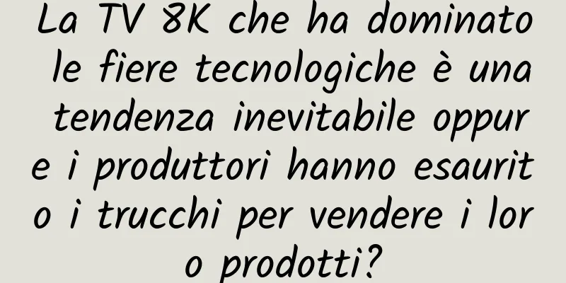 La TV 8K che ha dominato le fiere tecnologiche è una tendenza inevitabile oppure i produttori hanno esaurito i trucchi per vendere i loro prodotti?