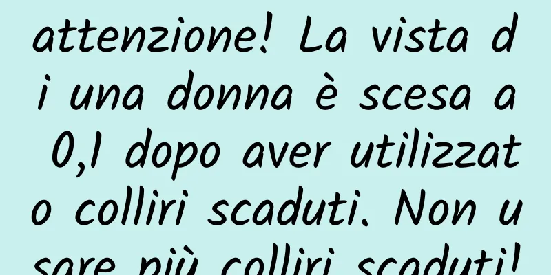 attenzione! La vista di una donna è scesa a 0,1 dopo aver utilizzato colliri scaduti. Non usare più colliri scaduti!