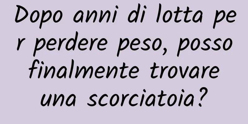 Dopo anni di lotta per perdere peso, posso finalmente trovare una scorciatoia?
