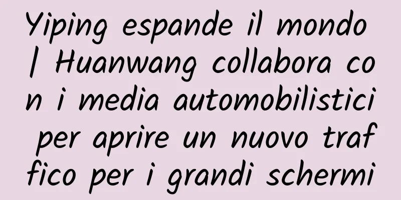 Yiping espande il mondo | Huanwang collabora con i media automobilistici per aprire un nuovo traffico per i grandi schermi