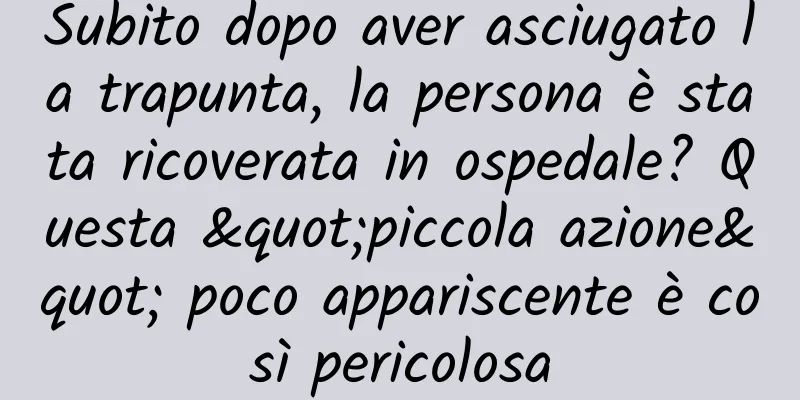 Subito dopo aver asciugato la trapunta, la persona è stata ricoverata in ospedale? Questa "piccola azione" poco appariscente è così pericolosa