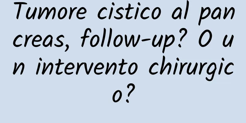 Tumore cistico al pancreas, follow-up? O un intervento chirurgico?