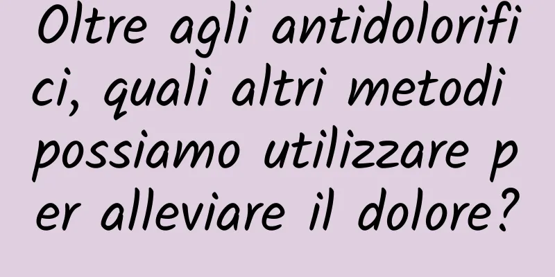 Oltre agli antidolorifici, quali altri metodi possiamo utilizzare per alleviare il dolore?