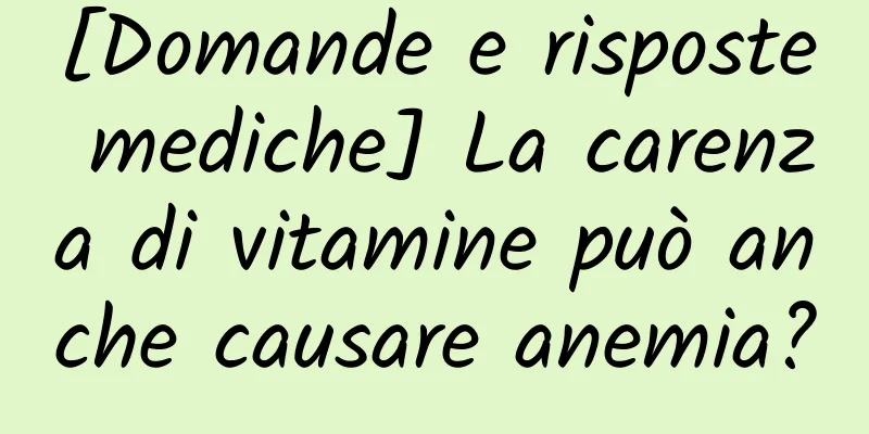 [Domande e risposte mediche] La carenza di vitamine può anche causare anemia?