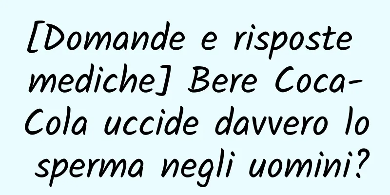 [Domande e risposte mediche] Bere Coca-Cola uccide davvero lo sperma negli uomini?