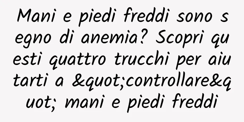 Mani e piedi freddi sono segno di anemia? Scopri questi quattro trucchi per aiutarti a "controllare" mani e piedi freddi