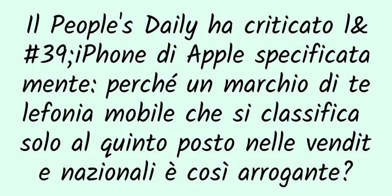 Il People's Daily ha criticato l'iPhone di Apple specificatamente: perché un marchio di telefonia mobile che si classifica solo al quinto posto nelle vendite nazionali è così arrogante?