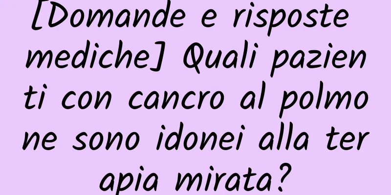 [Domande e risposte mediche] Quali pazienti con cancro al polmone sono idonei alla terapia mirata?