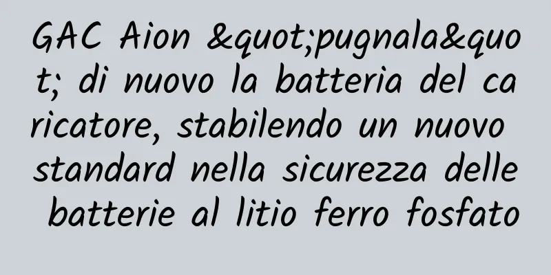 GAC Aion "pugnala" di nuovo la batteria del caricatore, stabilendo un nuovo standard nella sicurezza delle batterie al litio ferro fosfato