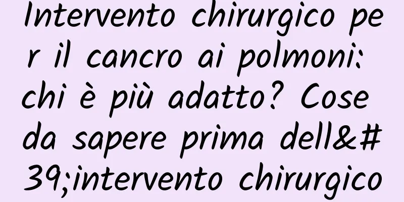 Intervento chirurgico per il cancro ai polmoni: chi è più adatto? Cose da sapere prima dell'intervento chirurgico
