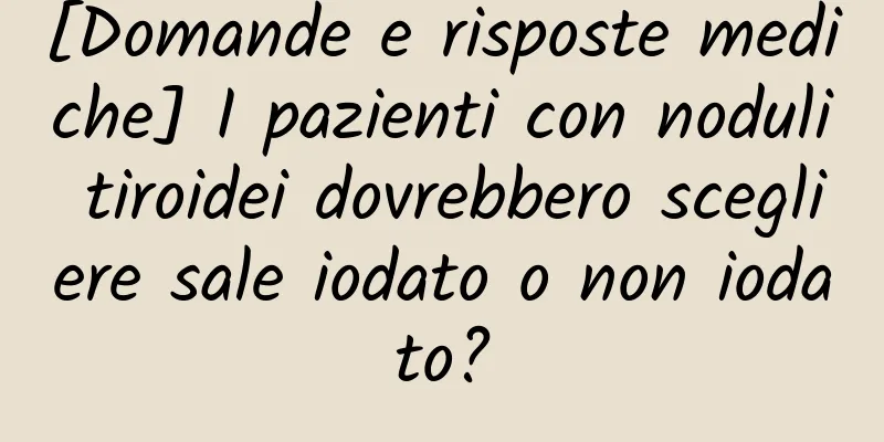 [Domande e risposte mediche] I pazienti con noduli tiroidei dovrebbero scegliere sale iodato o non iodato?