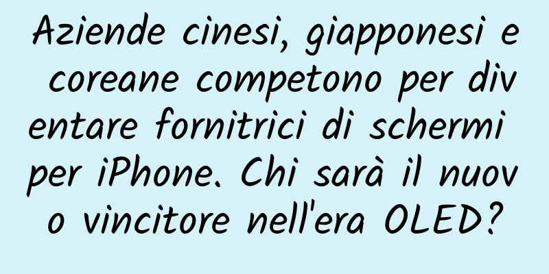Aziende cinesi, giapponesi e coreane competono per diventare fornitrici di schermi per iPhone. Chi sarà il nuovo vincitore nell'era OLED?