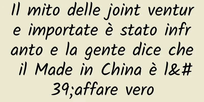 Il mito delle joint venture importate è stato infranto e la gente dice che il Made in China è l'affare vero