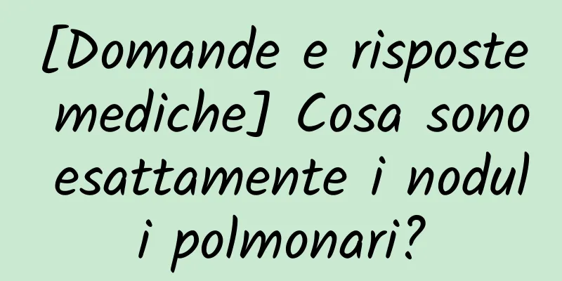 [Domande e risposte mediche] Cosa sono esattamente i noduli polmonari?