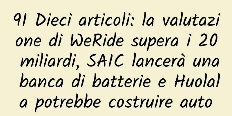 91 Dieci articoli: la valutazione di WeRide supera i 20 miliardi, SAIC lancerà una banca di batterie e Huolala potrebbe costruire auto