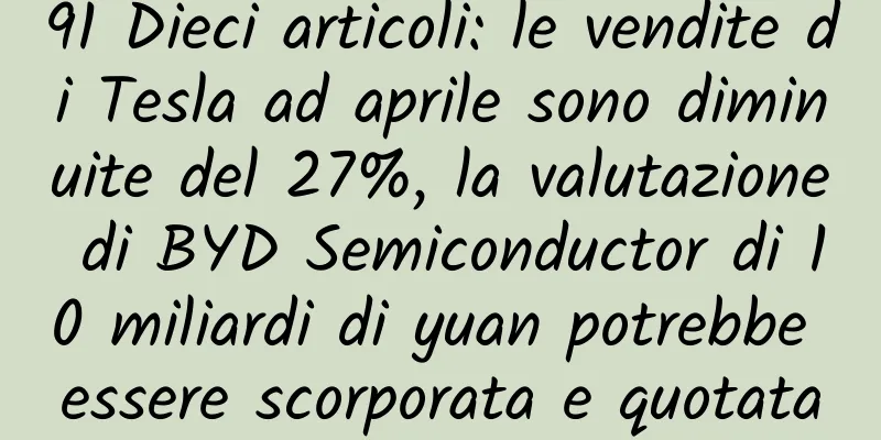91 Dieci articoli: le vendite di Tesla ad aprile sono diminuite del 27%, la valutazione di BYD Semiconductor di 10 miliardi di yuan potrebbe essere scorporata e quotata