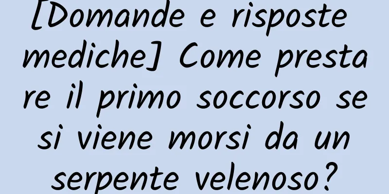 [Domande e risposte mediche] Come prestare il primo soccorso se si viene morsi da un serpente velenoso?