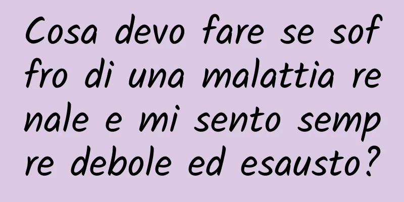 Cosa devo fare se soffro di una malattia renale e mi sento sempre debole ed esausto?