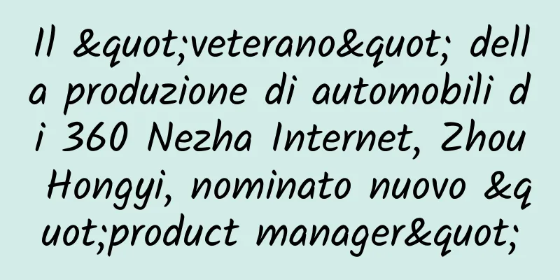 Il "veterano" della produzione di automobili di 360 Nezha Internet, Zhou Hongyi, nominato nuovo "product manager"