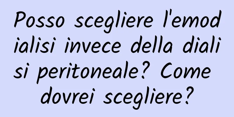 Posso scegliere l'emodialisi invece della dialisi peritoneale? Come dovrei scegliere?