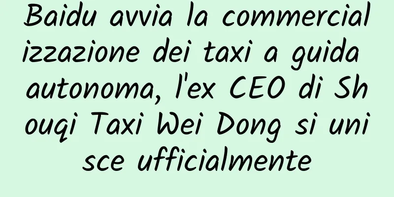 Baidu avvia la commercializzazione dei taxi a guida autonoma, l'ex CEO di Shouqi Taxi Wei Dong si unisce ufficialmente