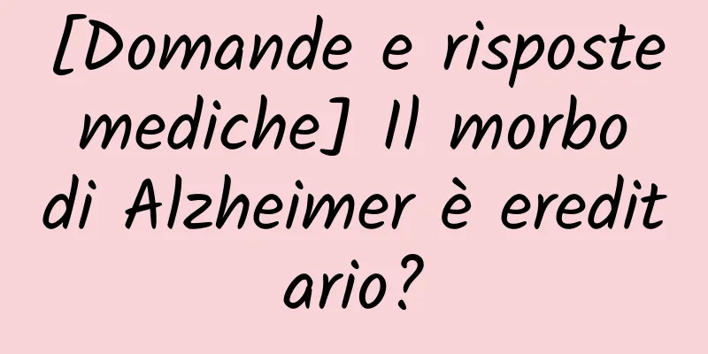 [Domande e risposte mediche] Il morbo di Alzheimer è ereditario?