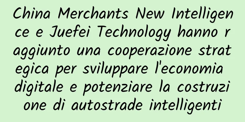 China Merchants New Intelligence e Juefei Technology hanno raggiunto una cooperazione strategica per sviluppare l'economia digitale e potenziare la costruzione di autostrade intelligenti