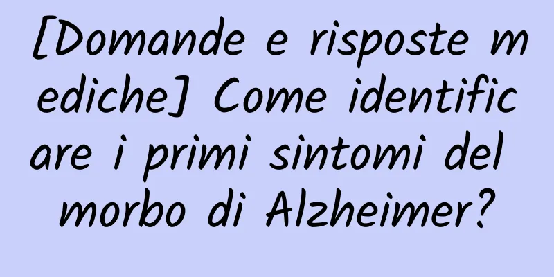 [Domande e risposte mediche] Come identificare i primi sintomi del morbo di Alzheimer?