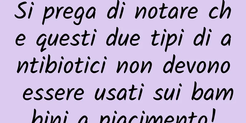 Si prega di notare che questi due tipi di antibiotici non devono essere usati sui bambini a piacimento!