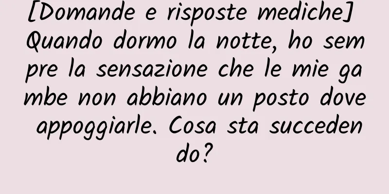 [Domande e risposte mediche] Quando dormo la notte, ho sempre la sensazione che le mie gambe non abbiano un posto dove appoggiarle. Cosa sta succedendo?