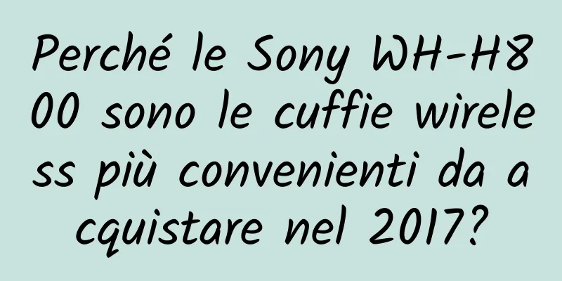 Perché le Sony WH-H800 sono le cuffie wireless più convenienti da acquistare nel 2017?