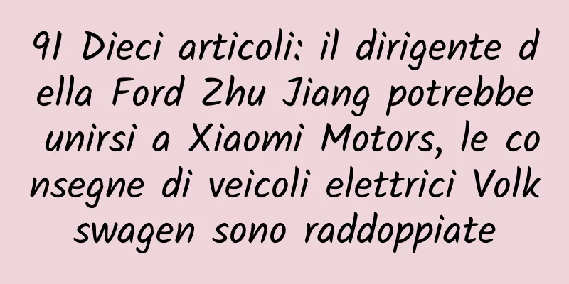 91 Dieci articoli: il dirigente della Ford Zhu Jiang potrebbe unirsi a Xiaomi Motors, le consegne di veicoli elettrici Volkswagen sono raddoppiate