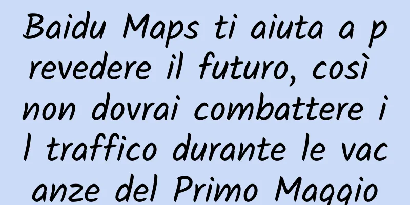 Baidu Maps ti aiuta a prevedere il futuro, così non dovrai combattere il traffico durante le vacanze del Primo Maggio