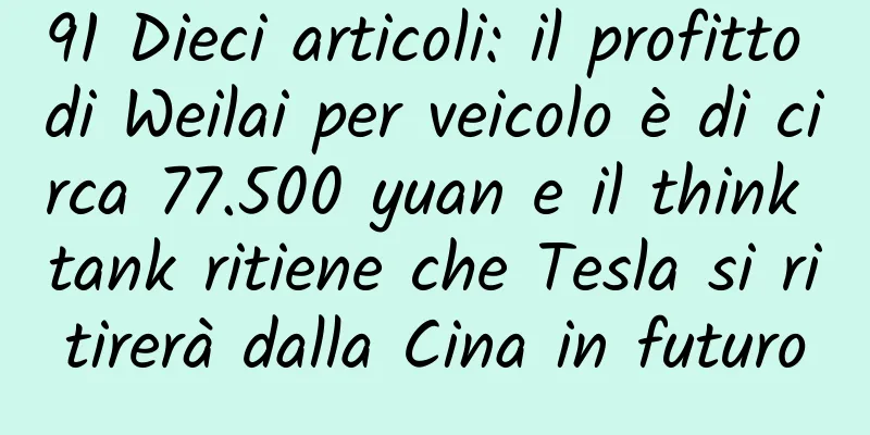 91 Dieci articoli: il profitto di Weilai per veicolo è di circa 77.500 yuan e il think tank ritiene che Tesla si ritirerà dalla Cina in futuro