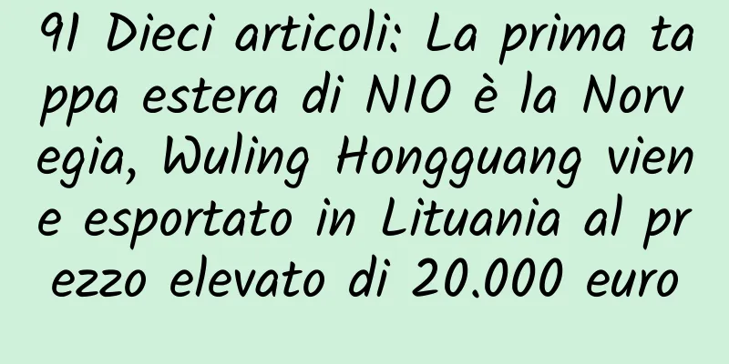 91 Dieci articoli: La prima tappa estera di NIO è la Norvegia, Wuling Hongguang viene esportato in Lituania al prezzo elevato di 20.000 euro