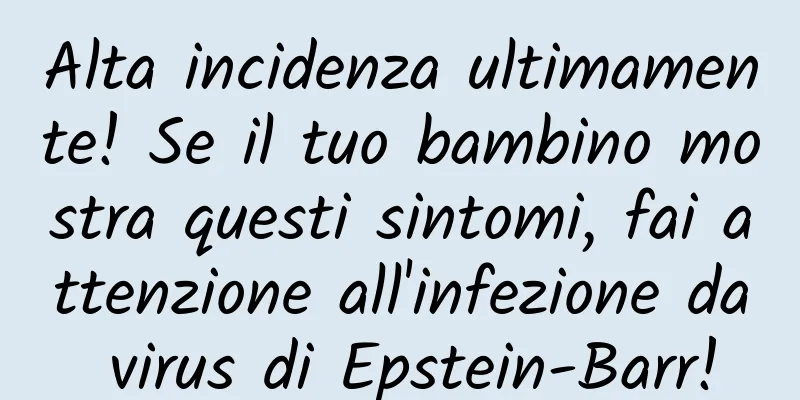 Alta incidenza ultimamente! Se il tuo bambino mostra questi sintomi, fai attenzione all'infezione da virus di Epstein-Barr!